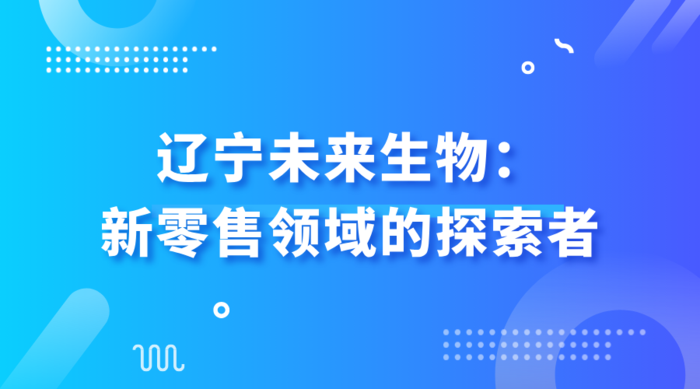 辽宁未来生物：新零售领域的探索者