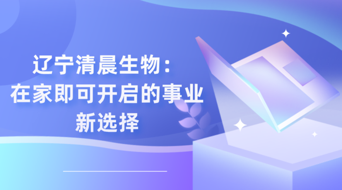 辽宁清晨生物：在家即可开启的事业新选择